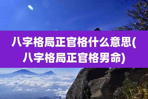 八字格局正官格什么意思(八字格局正官格男命)