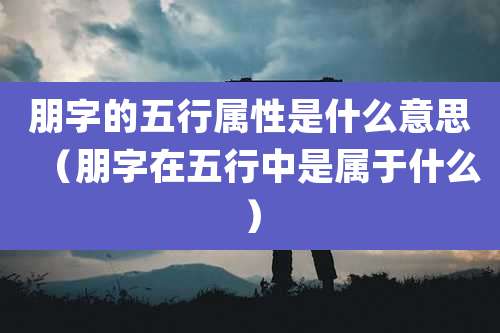 朋字的五行属性是什么意思(朋字在五行中是属于什么)