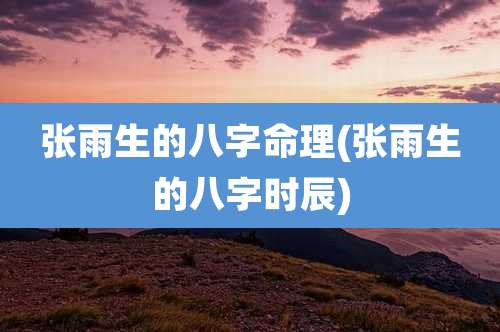 张雨生的八字命理(张雨生的八字时辰)