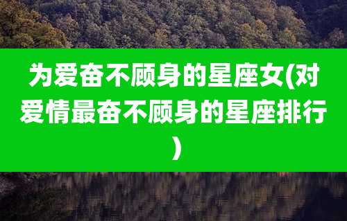 为爱奋不顾身的星座女(对爱情最奋不顾身的星座排行)