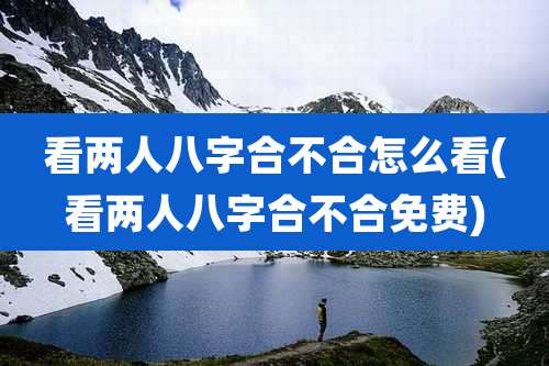 看两人八字合不合怎么看(看两人八字合不合免费)