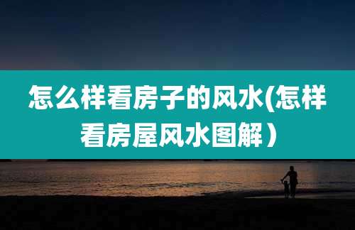 怎么样看房子的风水(怎样看房屋风水图解）
