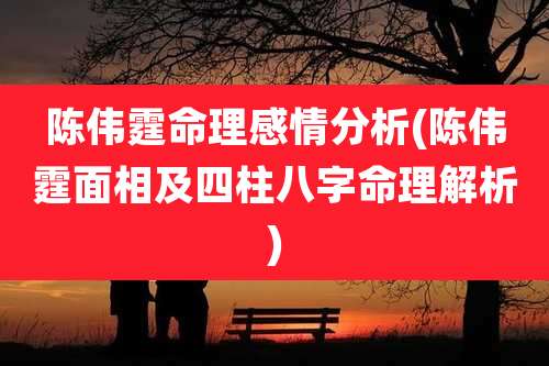陈伟霆命理感情分析(陈伟霆面相及四柱八字命理解析)