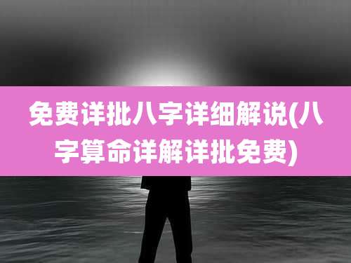 免费详批八字详细解说(八字算命详解详批免费)