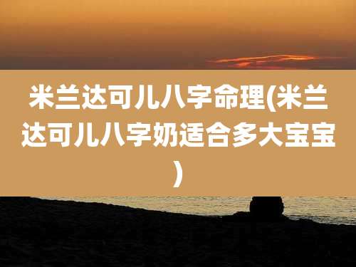 米兰达可儿八字命理(米兰达可儿八字奶适合多大宝宝)