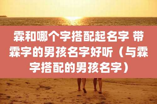 霖和哪个字搭配起名字 带霖字的男孩名字好听（与霖字搭配的男孩名字）