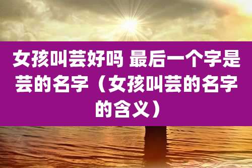 女孩叫芸好吗 最后一个字是芸的名字(女孩叫芸的名字的含义)