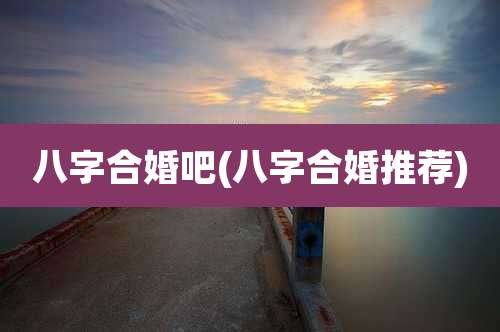 八字合婚吧(八字合婚推荐)