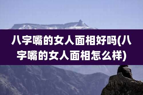 八字嘴的女人面相好吗(八字嘴的女人面相怎么样)