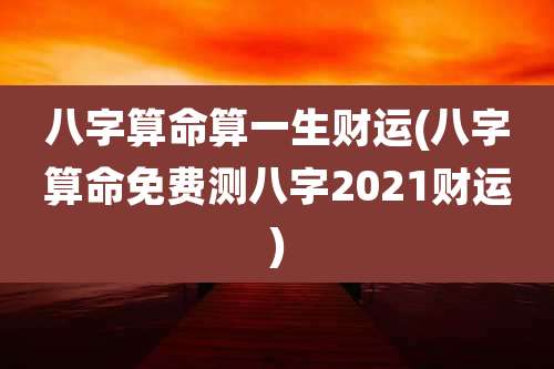八字算命算一生财运(八字算命免费测八字2021财运)