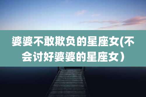 婆婆不敢欺负的星座女(不会讨好婆婆的星座女)