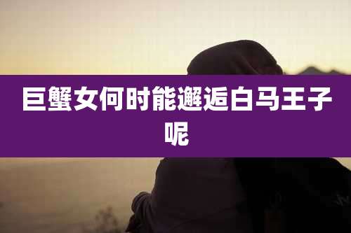 巨蟹女何时能邂逅白马王子呢