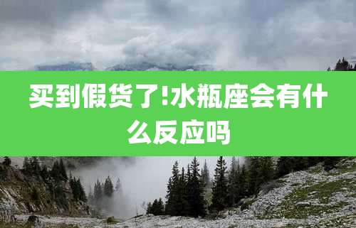 买到假货了!水瓶座会有什么反应吗