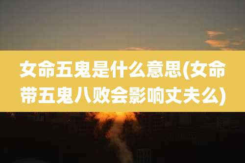 女命五鬼是什么意思(女命带五鬼八败会影响丈夫么)