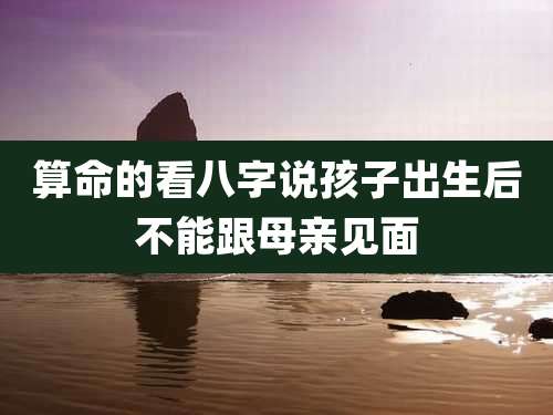算命的看八字说孩子出生后不能跟母亲见面