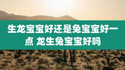 生龙宝宝好还是兔宝宝好一点 龙生兔宝宝好吗