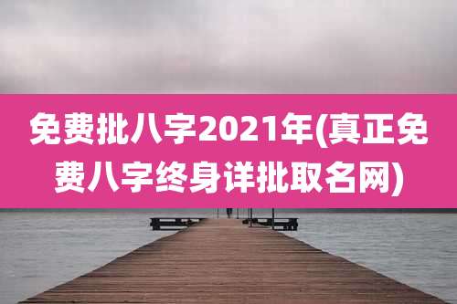 免费批八字2021年(真正免费八字终身详批取名网)