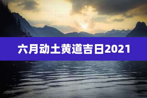 六月动土黄道吉日2021