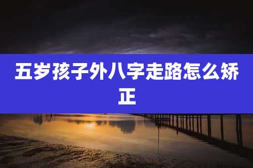 五岁孩子外八字走路怎么矫正