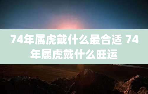 74年属虎戴什么最合适 74年属虎戴什么旺运