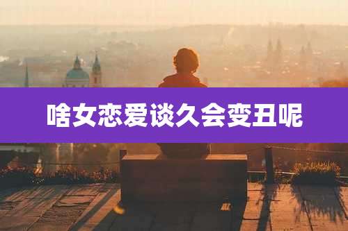 啥女恋爱谈久会变丑呢