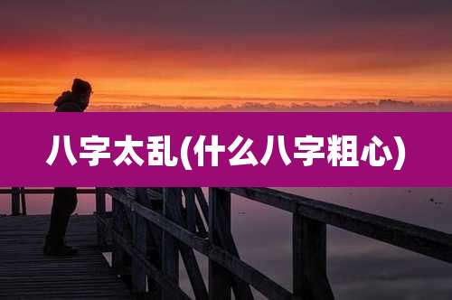 八字太乱(什么八字粗心)