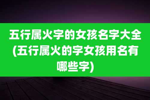 五行属火字的女孩名字大全(五行属火的字女孩用名有哪些字)