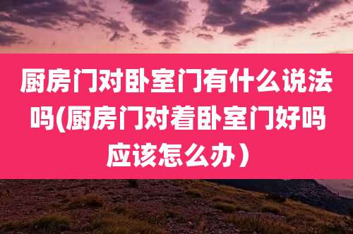厨房门对卧室门有什么说法吗(厨房门对着卧室门好吗应该怎么办)