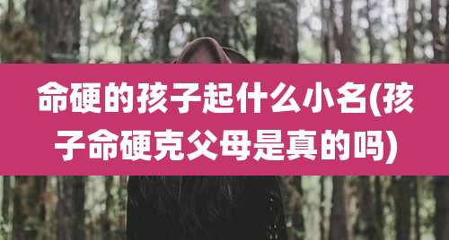 命硬的孩子起什么小名(孩子命硬克父母是真的吗)