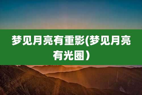梦见月亮有重影(梦见月亮有光圈)