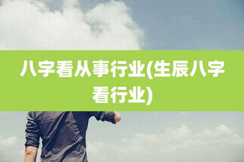 八字看从事行业(生辰八字看行业)