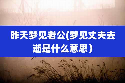 昨天梦见老公(梦见丈夫去逝是什么意思)