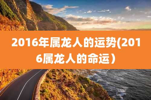 2016年属龙人的运势(2016属龙人的命运)