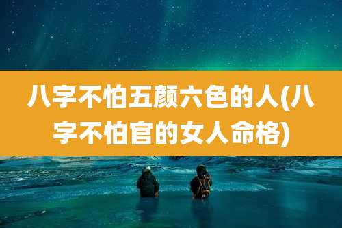 八字不怕五颜六色的人(八字不怕官的女人命格)