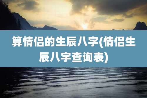 算情侣的生辰八字(情侣生辰八字查询表)