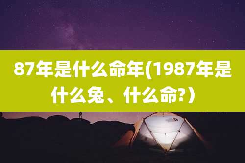 87年是什么命年(1987年是什么兔、什么命?)