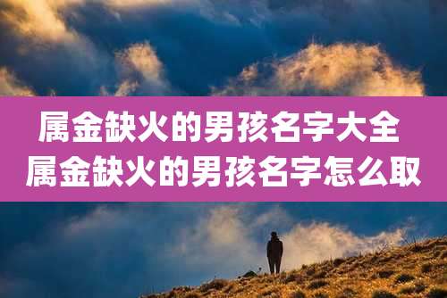 属金缺火的男孩名字大全 属金缺火的男孩名字怎么取