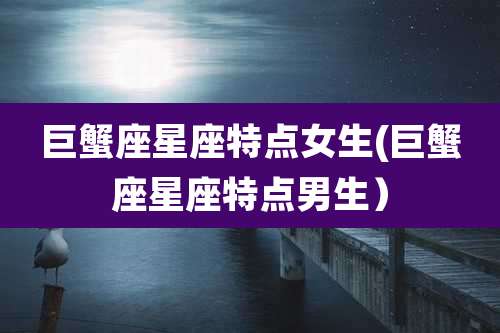 巨蟹座星座特点女生(巨蟹座星座特点男生)