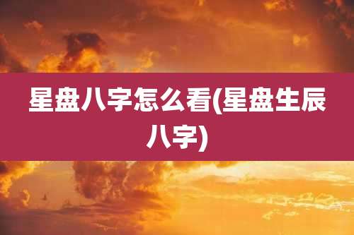 星盘八字怎么看(星盘生辰八字)