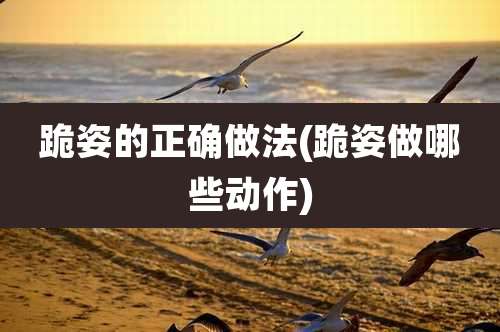 跪姿的正确做法(跪姿做哪些动作)