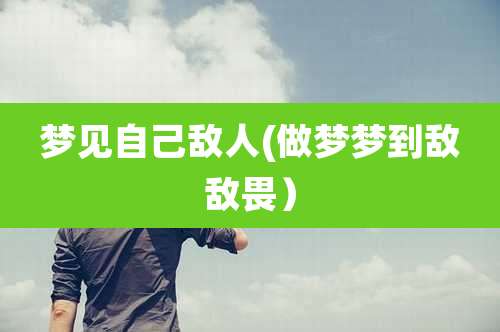 梦见自己敌人(做梦梦到敌敌畏)