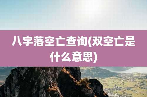 八字落空亡查询(双空亡是什么意思)