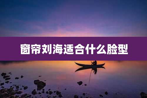 窗帘刘海适合什么脸型