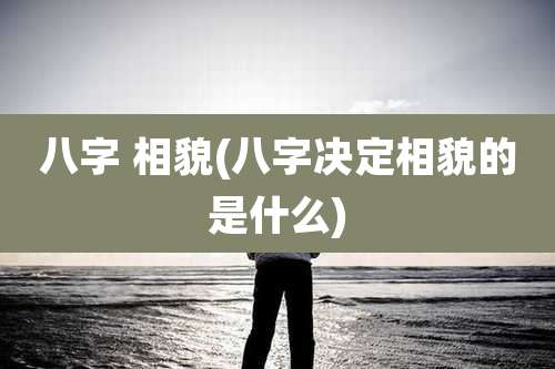 八字 相貌(八字决定相貌的是什么)