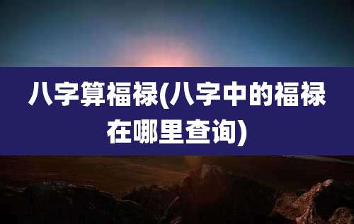 八字算福禄(八字中的福禄在哪里查询)