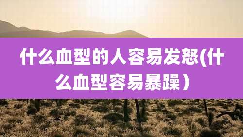 什么血型的人容易发怒(什么血型容易暴躁)