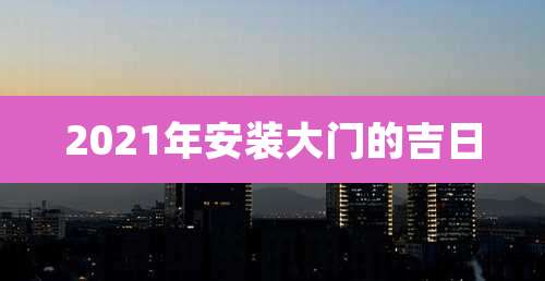 2021年安装大门的吉日