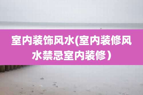 室内装饰风水(室内装修风水禁忌室内装修）