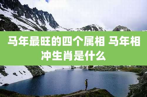 马年最旺的四个属相 马年相冲生肖是什么