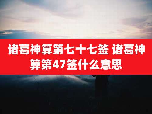 诸葛神算第七十七签 诸葛神算第47签什么意思
